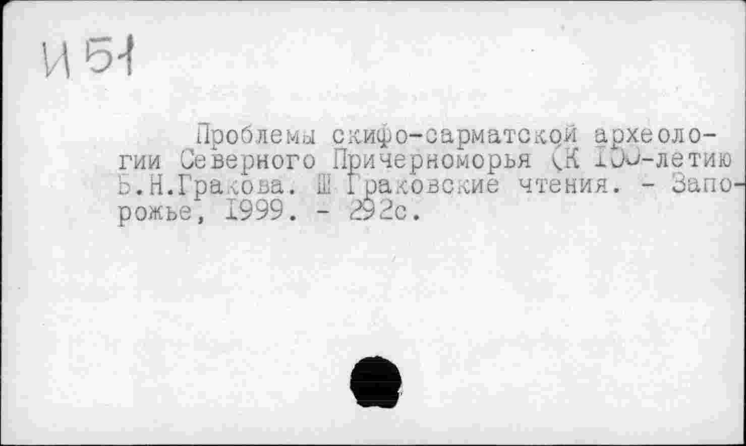 ﻿5-І
Проблемы скифо-сарматскрй археологии Северного Причерноморья (К iJJ-летию Б.Н.Грахова. Ш Iраховсхие чтения. - Запо рожье, 1999. - 292с.